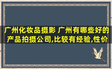 广州化妆品摄影 广州有哪些好的产品拍摄*,比较有经验,性价比毕较高的!